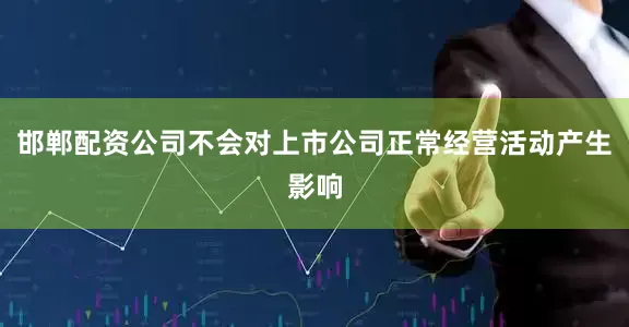 邯郸配资公司不会对上市公司正常经营活动产生影响