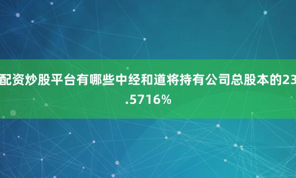 配资炒股平台有哪些中经和道将持有公司总股本的23.5716%