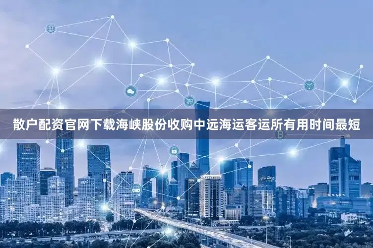 散户配资官网下载海峡股份收购中远海运客运所有用时间最短