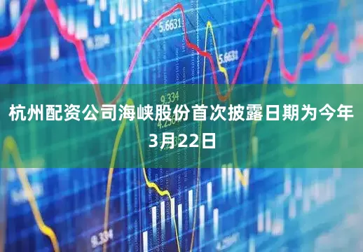 杭州配资公司海峡股份首次披露日期为今年3月22日
