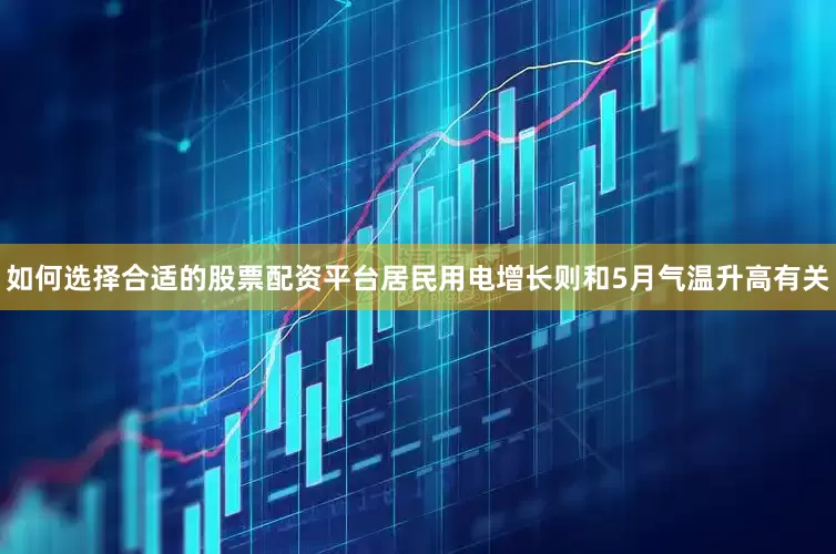 如何选择合适的股票配资平台居民用电增长则和5月气温升高有关