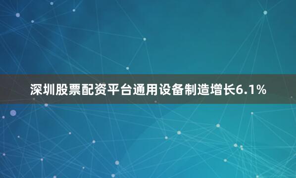深圳股票配资平台通用设备制造增长6.1%
