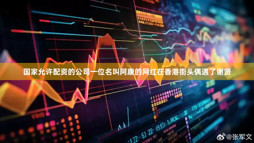 国家允许配资的公司一位名叫阿康的网红在香港街头偶遇了谢贤