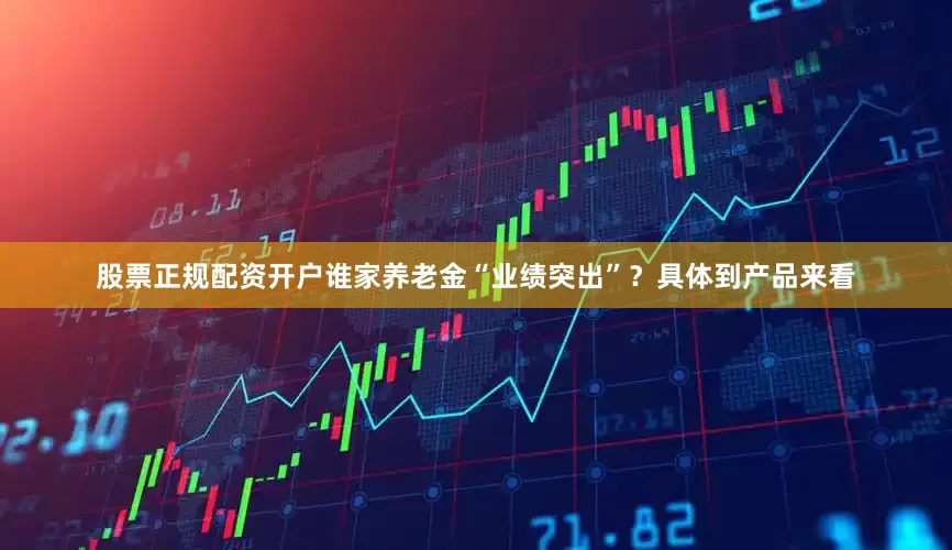 股票正规配资开户谁家养老金“业绩突出”？具体到产品来看