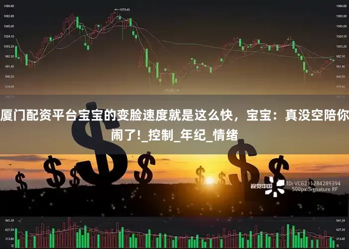 厦门配资平台宝宝的变脸速度就是这么快，宝宝：真没空陪你闹了!_控制_年纪_情绪