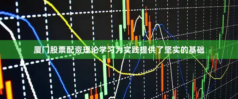 厦门股票配资理论学习为实践提供了坚实的基础
