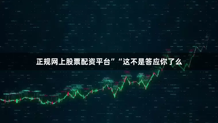 正规网上股票配资平台”“这不是答应你了么