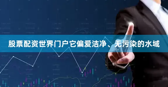 股票配资世界门户它偏爱洁净、无污染的水域