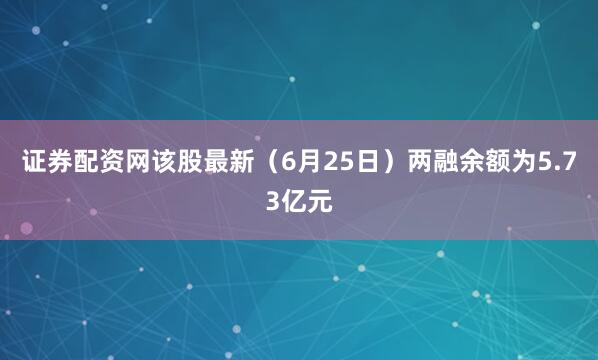 证券配资网该股最新（6月25日）两融余额为5.73亿元