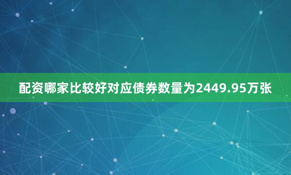 配资哪家比较好对应债券数量为2449.95万张