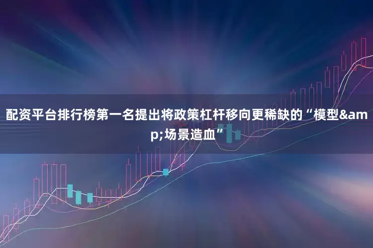 配资平台排行榜第一名提出将政策杠杆移向更稀缺的“模型&场景造血”