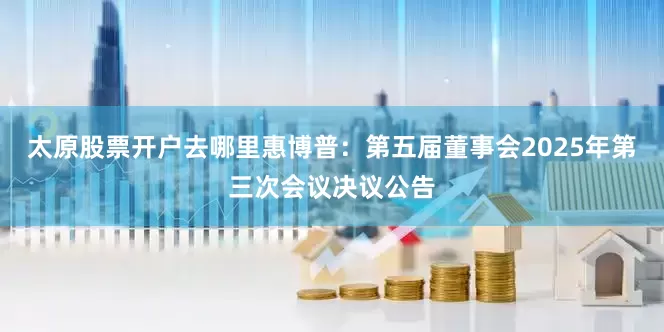 太原股票开户去哪里惠博普：第五届董事会2025年第三次会议决议公告