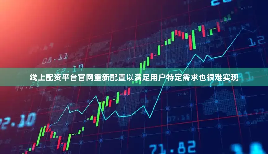 线上配资平台官网重新配置以满足用户特定需求也很难实现