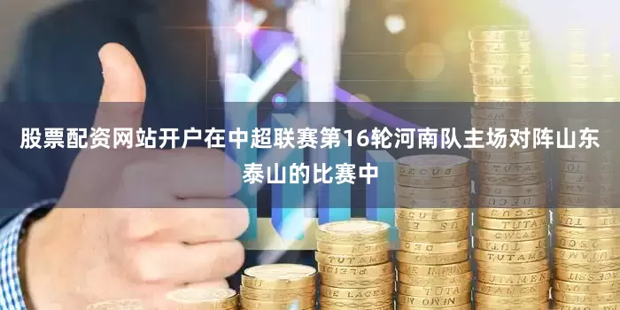 股票配资网站开户在中超联赛第16轮河南队主场对阵山东泰山的比赛中
