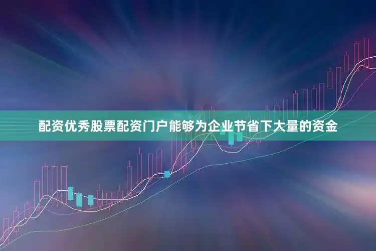 配资优秀股票配资门户能够为企业节省下大量的资金