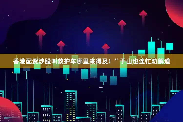 香港配资炒股叫救护车哪里来得及！”于山也连忙劝解道