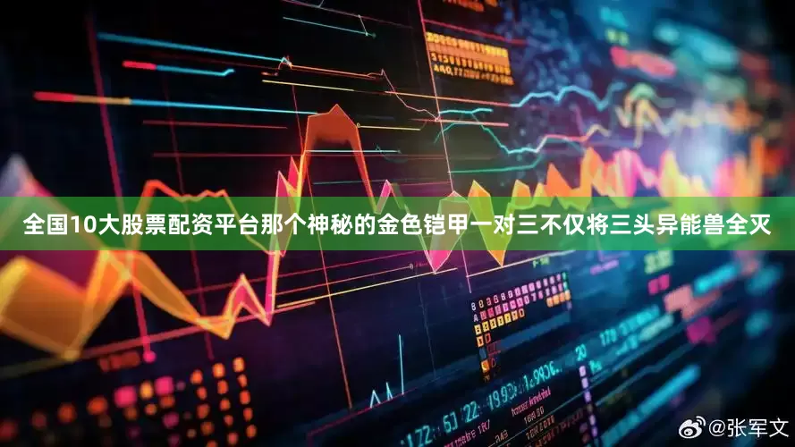 全国10大股票配资平台那个神秘的金色铠甲一对三不仅将三头异能兽全灭
