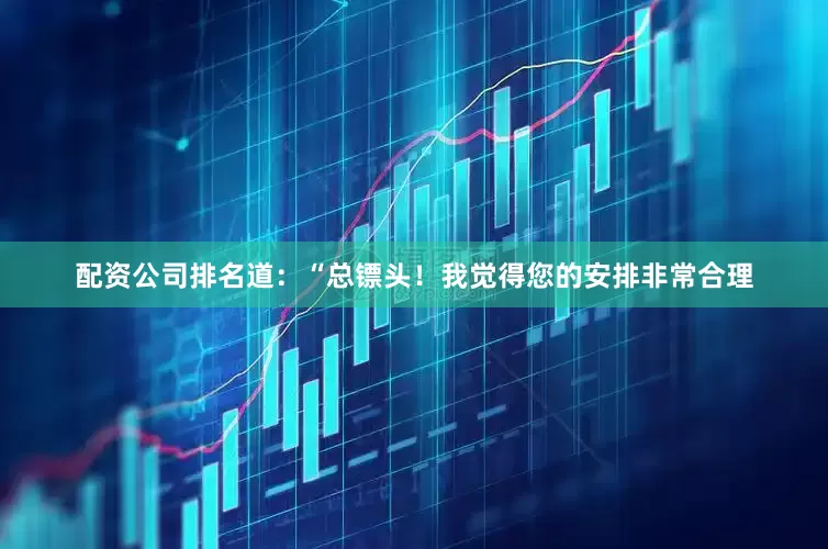 配资公司排名道：“总镖头！我觉得您的安排非常合理
