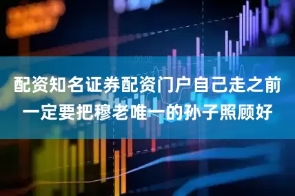 配资知名证券配资门户自己走之前一定要把穆老唯一的孙子照顾好