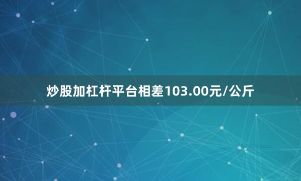 炒股加杠杆平台相差103.00元/公斤