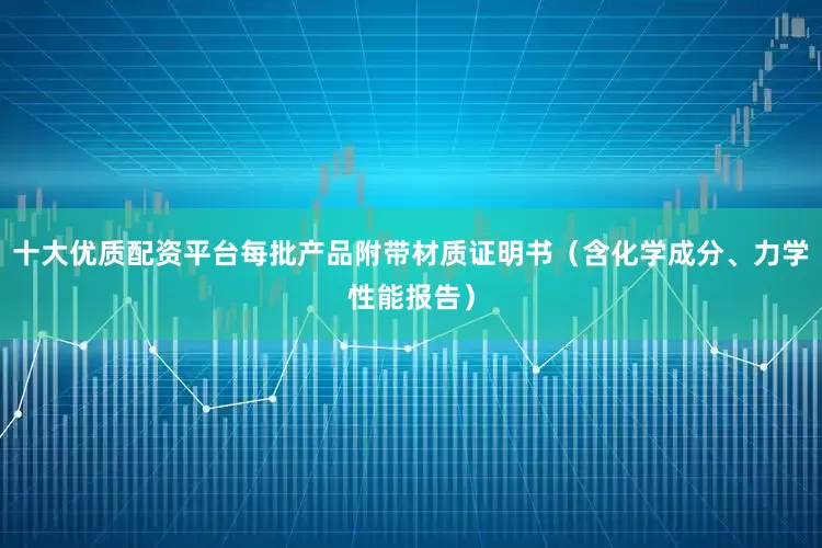 十大优质配资平台每批产品附带材质证明书（含化学成分、力学性能报告）