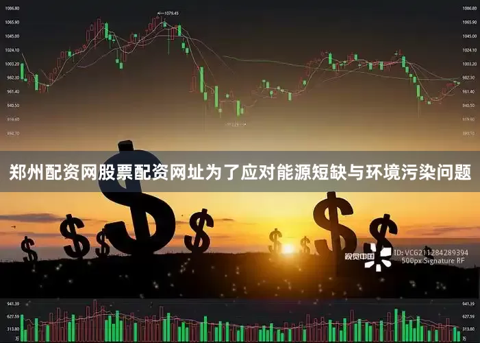 郑州配资网股票配资网址为了应对能源短缺与环境污染问题
