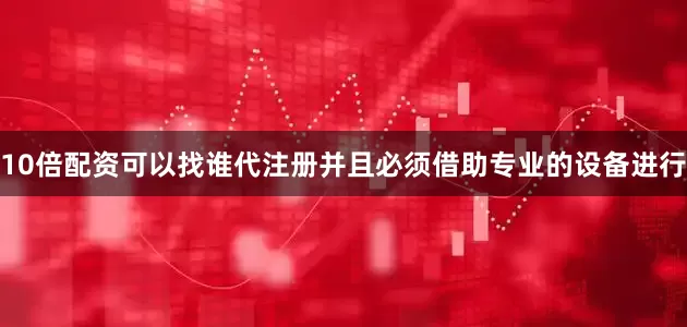10倍配资可以找谁代注册并且必须借助专业的设备进行
