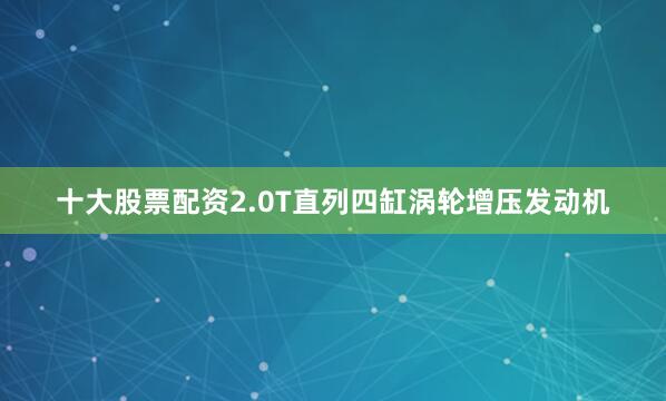 十大股票配资2.0T直列四缸涡轮增压发动机