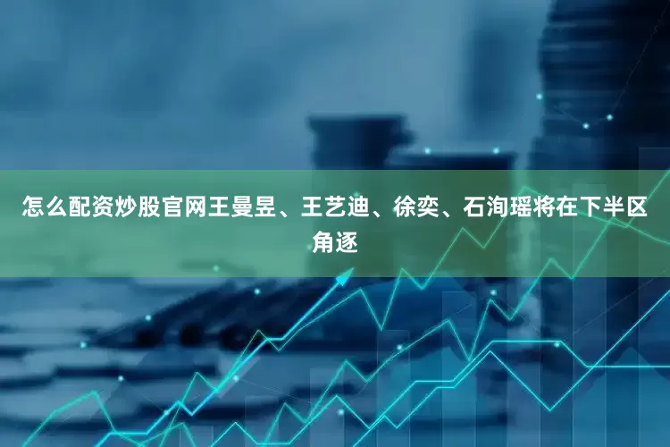 怎么配资炒股官网王曼昱、王艺迪、徐奕、石洵瑶将在下半区角逐