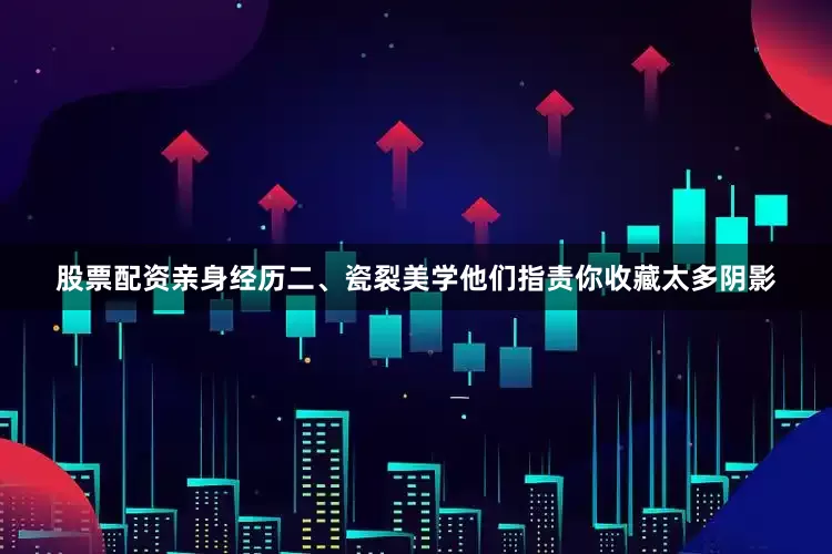 股票配资亲身经历二、瓷裂美学他们指责你收藏太多阴影