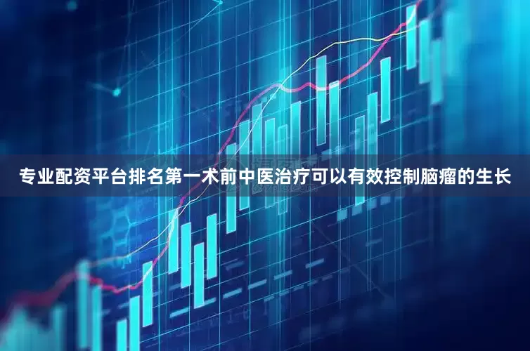 专业配资平台排名第一术前中医治疗可以有效控制脑瘤的生长