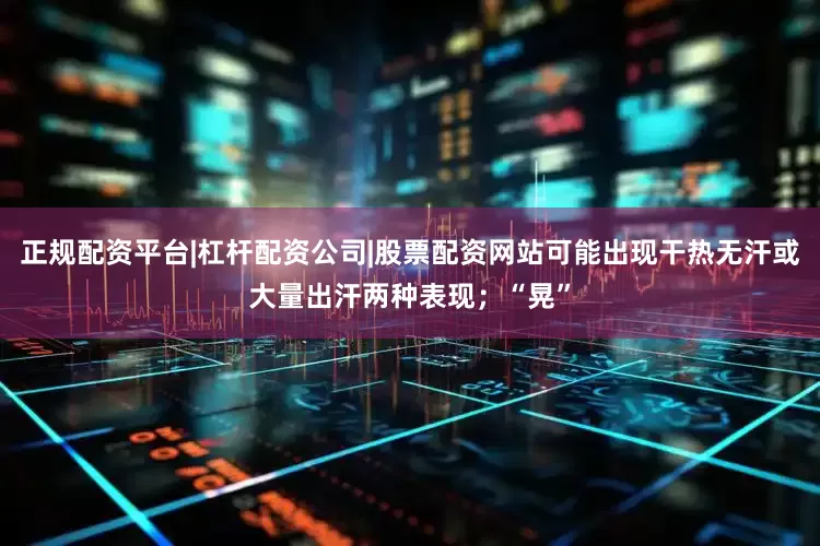 正规配资平台|杠杆配资公司|股票配资网站可能出现干热无汗或大量出汗两种表现；“晃”