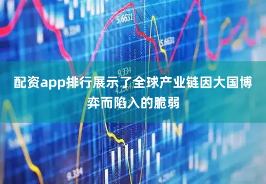 配资app排行展示了全球产业链因大国博弈而陷入的脆弱