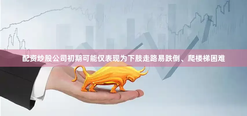 配资炒股公司初期可能仅表现为下肢走路易跌倒、爬楼梯困难