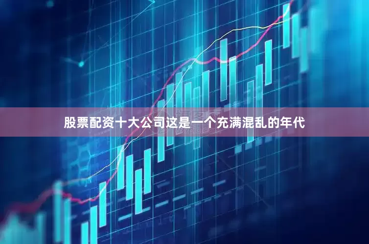 股票配资十大公司这是一个充满混乱的年代