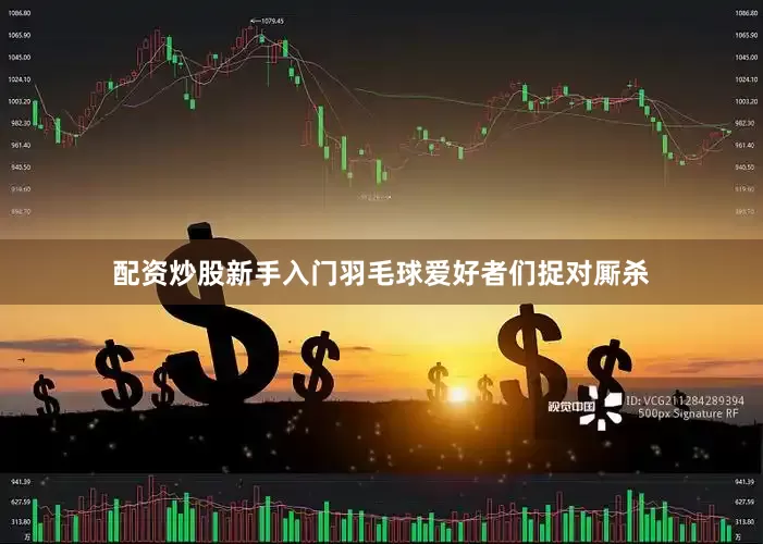 配资炒股新手入门羽毛球爱好者们捉对厮杀
