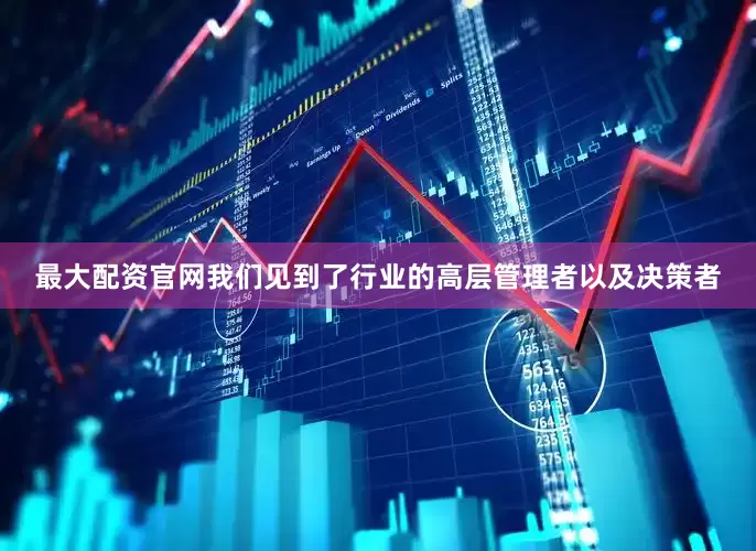 最大配资官网我们见到了行业的高层管理者以及决策者