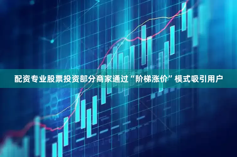 配资专业股票投资部分商家通过“阶梯涨价”模式吸引用户