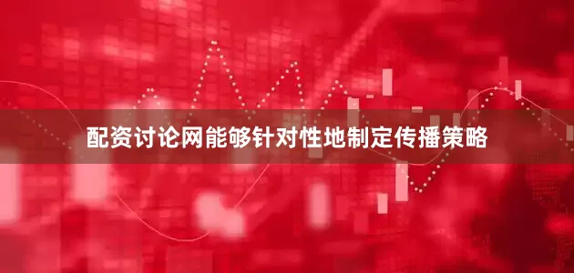 配资讨论网能够针对性地制定传播策略