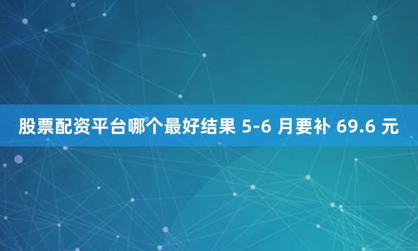 股票配资平台哪个最好结果 5-6 月要补 69.6 元