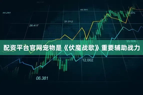 配资平台官网宠物是《伏魔战歌》重要辅助战力