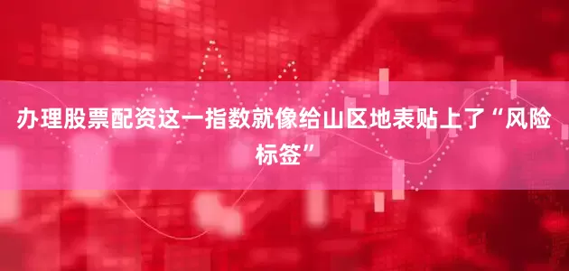 办理股票配资这一指数就像给山区地表贴上了“风险标签”