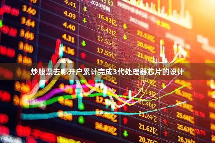 炒股票去哪开户累计完成3代处理器芯片的设计