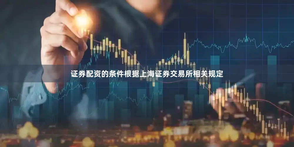 证券配资的条件根据上海证券交易所相关规定