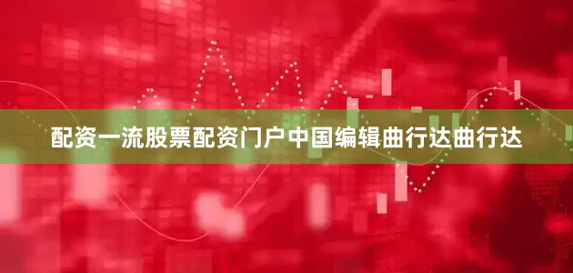 配资一流股票配资门户中国编辑曲行达曲行达