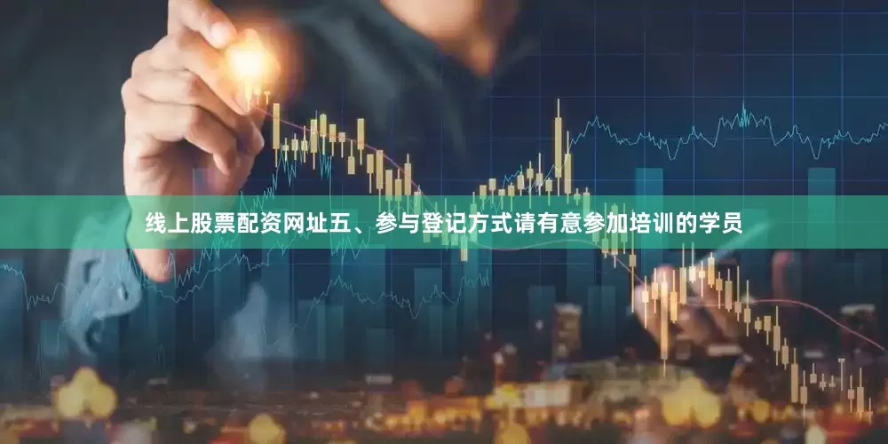 线上股票配资网址五、参与登记方式请有意参加培训的学员