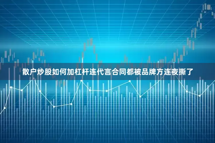 散户炒股如何加杠杆连代言合同都被品牌方连夜撕了