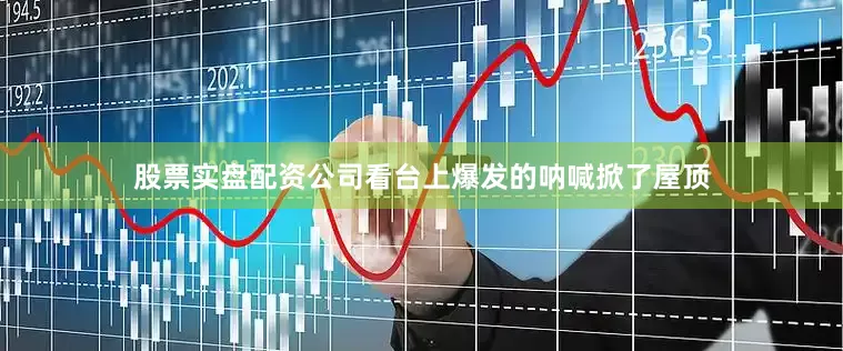 股票实盘配资公司看台上爆发的呐喊掀了屋顶