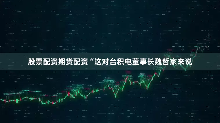 股票配资期货配资“这对台积电董事长魏哲家来说