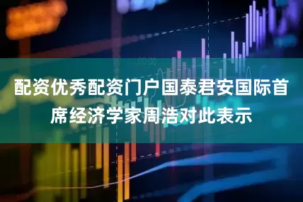 配资优秀配资门户国泰君安国际首席经济学家周浩对此表示